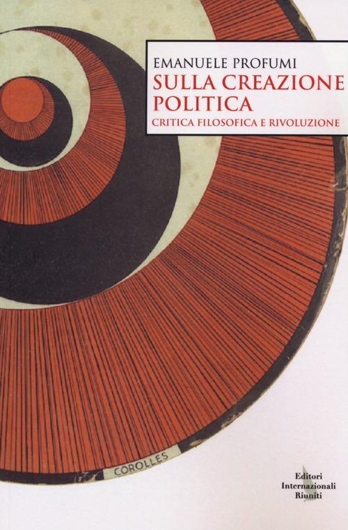 Sulla creazione politica. Critica filosofica e rivoluzione - Emanuele Profumi - copertina