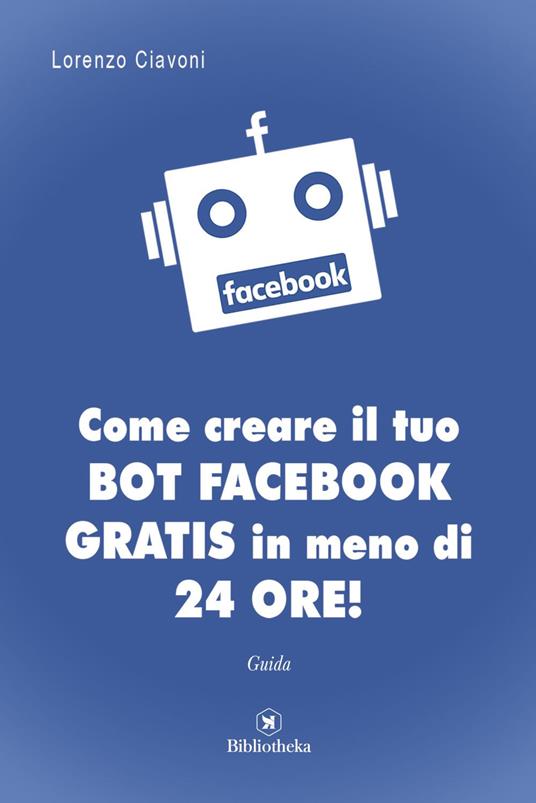 Creare il tuo bot Facebook gratis in meno di 24 ore! - Ciavoni, Lorenzo -  Ebook - EPUB2 con Adobe DRM | IBS