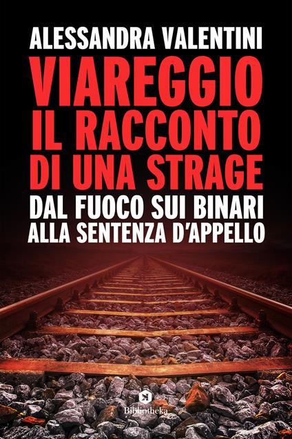 Viareggio: il racconto di una strage. Dal fuoco sui binari alla sentenza d'appello - Alessandra Valentini - copertina