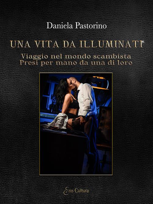 Una vita da illuminati. Viaggio nel mondo scambista presi per mano da una di loro - Daniela Pastorino - copertina