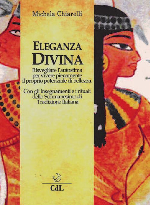 Eleganza divina. Risvegliare l'autostima per vivere pienamente il proprio potenziale di bellezza - Michela Chiarelli - copertina