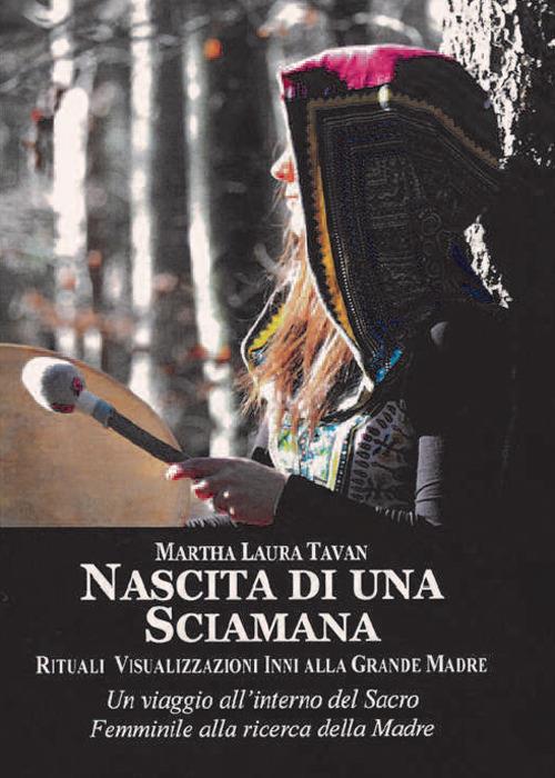 Nascita di una sciamana. Rituali visualizzazioni inni alla Grande Madre - Martha Laura Tavan - copertina