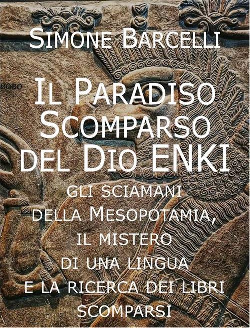 Il Paradiso scomparso del dio Enki. Gli sciamani della Mesopotamia, il mistero di una lingua e la ricerca dei libri scomparsi di Ziusudra. Tra giardino dell'Eden, diluvio e immortalità - Simone Barcelli - ebook