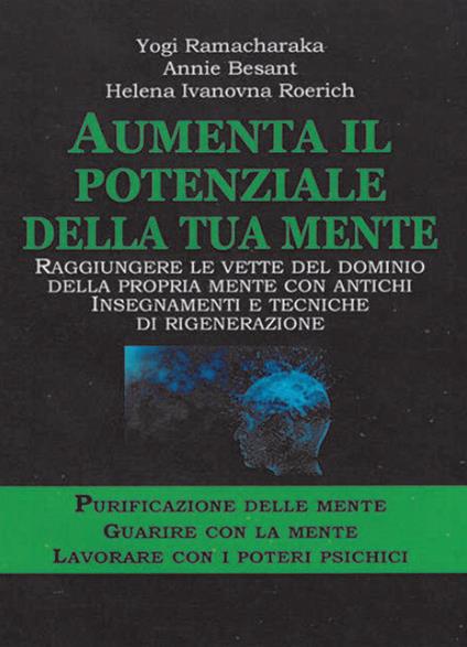 Aumenta il potenziale della tua mente. Purificazione delle mente-guarire con la mente lavorare con i poteri psichici - Annie Besant,yogi Ramacharaka,Helena Roerich - copertina