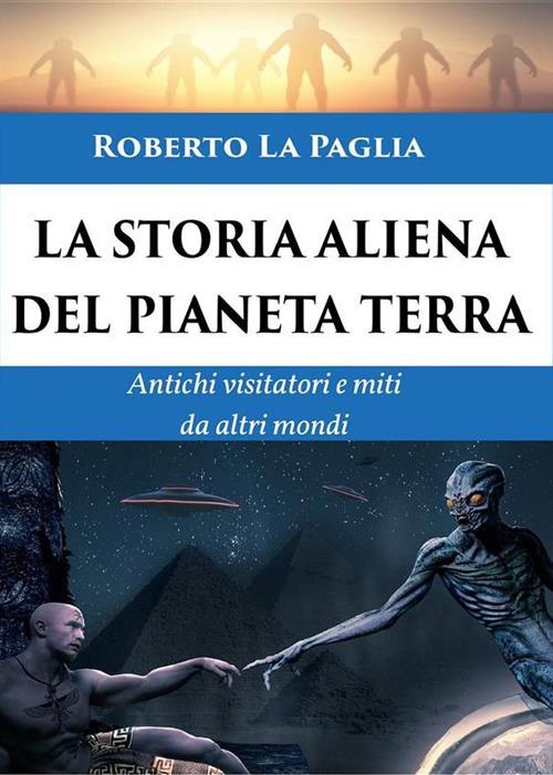 La storia aliena del pianeta Terra. Antichi visitatori e miti da altri mondi - Roberto La Paglia - ebook