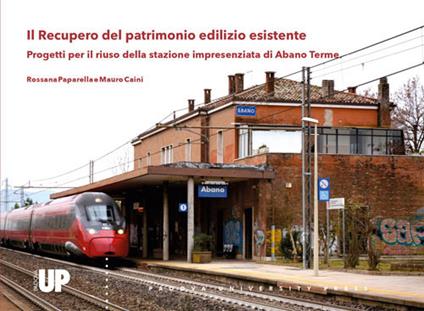 Il recupero del patrimonio edilizio esistente. Progetti per il riuso della stazione impresenziata di Abano Terme - Rossana Paparella,Mauro Caini - copertina