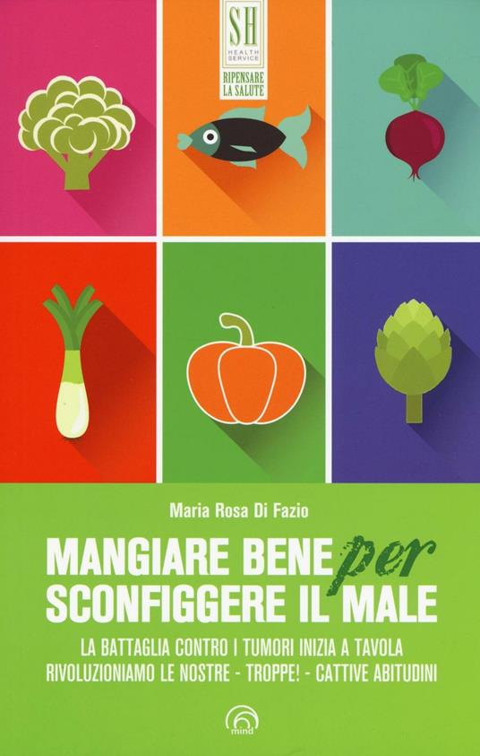 Mangiare bene per sconfiggere il male. La battaglia contro i tumori inizia a  tavola. Rivoluzioniamo le nostre - troppe! - cattive abitudini - Maria Rosa  Di Fazio - Libro - Mind Edizioni 