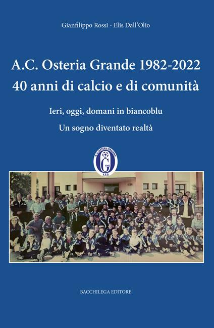 A.C. Osteria Grande 1982-2022. 40 anni di calcio e di comunità. Ieri, oggi, domani in biancoblu. Un sogno diventato realtà - Gianfilippo Rossi,Elis Dall'Olio - copertina