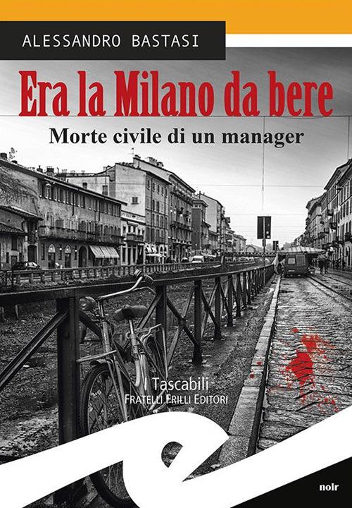 Era la Milano da bere. Morte civile di un manager - Alessandro Bastasi - copertina