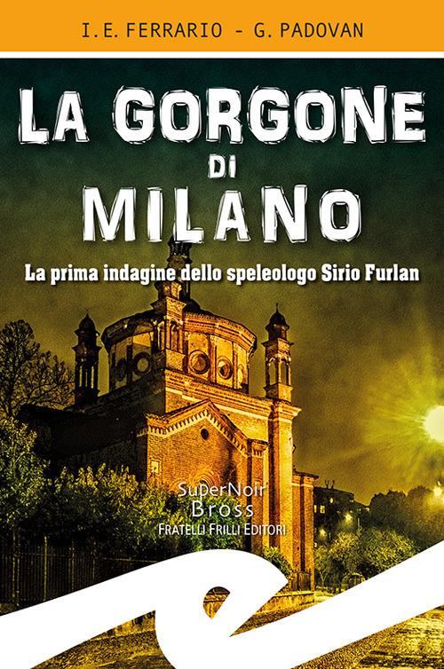 La Gorgone di Milano. La prima indagine dello speleologo Sirio Furlan - Ippolito Edmondo Ferrario,Gianluca Padovan - copertina