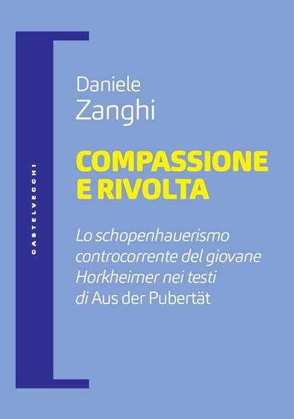 Compassione e rivolta. Lo schopenhauerismo controcorrente del giovane Horkheimer nei testi di «Aus der Pubertät» - Daniele Zanghi - copertina