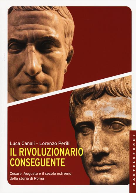 Il rivoluzionario conseguente. Cesare, Augusto e il secolo estremo della storia di Roma - Luca Canali,Lorenzo Perilli - copertina