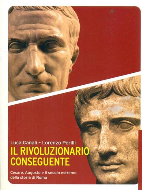 Il rivoluzionario conseguente. Cesare, Augusto e il secolo estremo della storia di Roma - Luca Canali,Lorenzo Perilli - 2