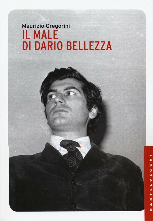 Il male di Dario Bellezza. Vita e morte di un poeta - Maurizio Gregorini - copertina