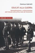 Educati alla guerra. Nazionalizzazione e militarizzazione dell'infanzia nella prima metà del Novecento