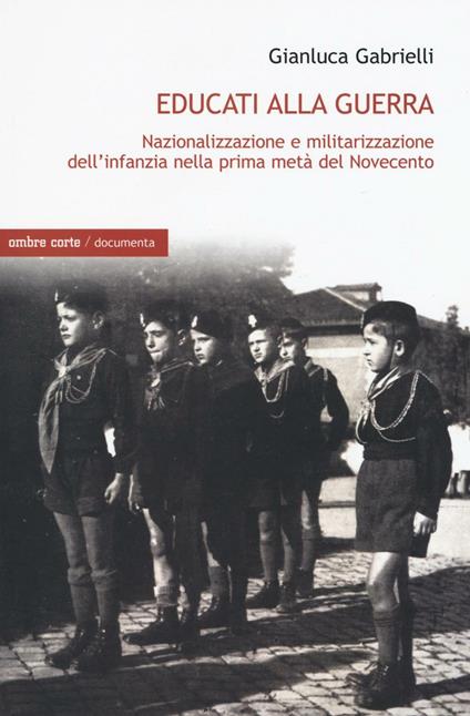 Educati alla guerra. Nazionalizzazione e militarizzazione dell'infanzia nella prima metà del Novecento - Gianluca Gabrielli - copertina
