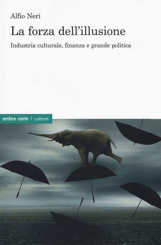 La forza dell'illusione. Industria culturale, finanza e grande politica - Alfio Neri - copertina