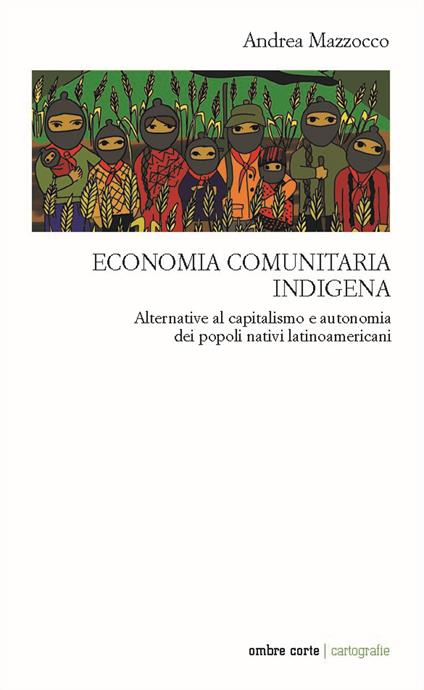 Economia comunitaria indigena. Alternative al capitalismo e autonomia dei popoli nativi latinoamericani - Andrea Mazzocco - copertina