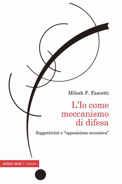 L' Io come meccanismo di difesa. Soggettività e «opposizione eccessiva» - Milosh Filippo Fascetti - copertina