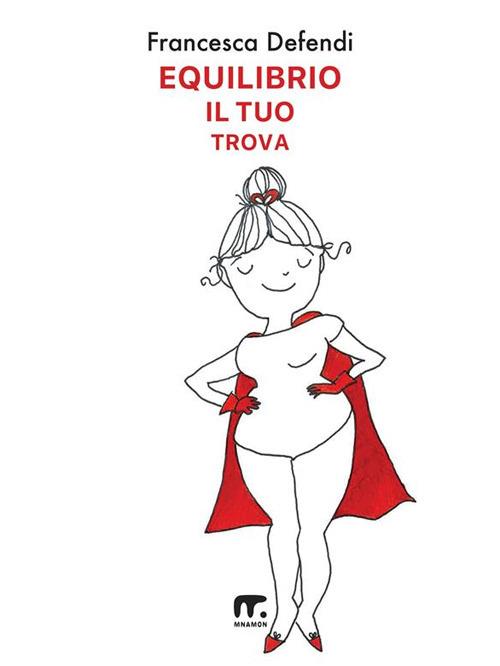 Equilibrio il tuo trova. Guida semiseria e pratica per vivere serenamente e in felicità al di là di tutto ciò che ti risucchia - Francesca Defendi - ebook