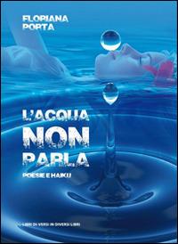 L' acqua non parla. Poesie e haiku - Floriana Porta - copertina