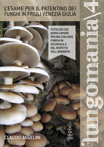 Fungomania. Vol. 4: L' esame per il patentino dei funghi in Friuli Venezia Giulia - Claudio Angelini - copertina