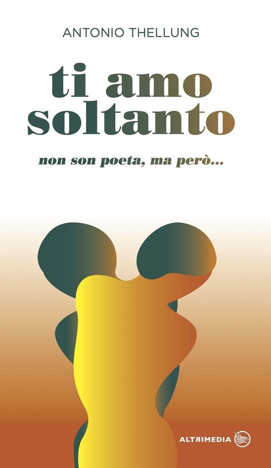 Ti amo soltanto. Non son poeta, ma però... - Antonio Thellung - copertina