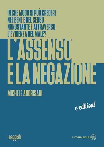 L' assenso e la negazione. In che modo si può credere nel bene e nel senso nonostante e attraverso l'evidenza del male? - Michele Andrisani - ebook