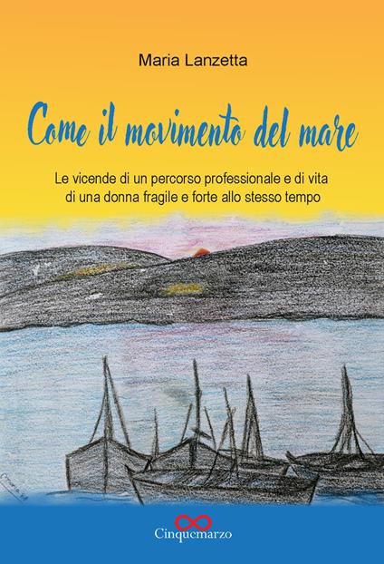 Come il movimento del mare. Le vicende di un percorso professionale e di vita di una donna fragile e forte allo stesso tempo - Maria Lanzetta - copertina