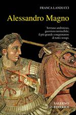 Alessandro Magno. Sovrano ambizioso, guerriero invincibile; il più grande conquistatore di tutti i tempi