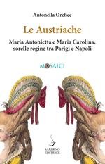 Le austriache. Maria Antonietta e Maria Carolina, sorelle regine tra Parigi e Napoli