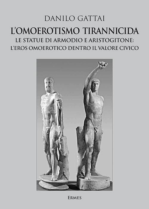 L'omoerotismo tirannicida. Le statue di Armodio e Aristogitone: l’eros omoerotico dentro il valore civico - Danilo Gattai - copertina