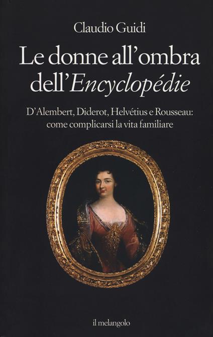 Le donne all'ombra dell'Encyclopédie. D'Alembert, Diderot, Helvétius e Rousseau: come complicarsi la vita familiare - Claudio Guidi - copertina