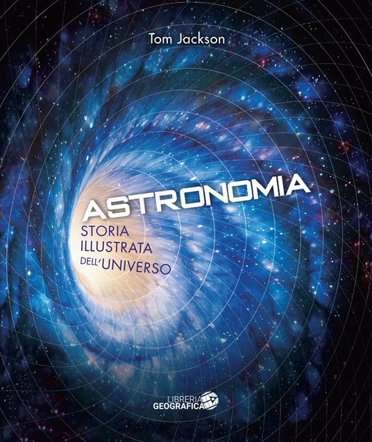 Astronomia. Storia illustrata dell'universo. Ediz. illustrata - Tom Jackson  - Libro - Libreria Geografica - | IBS