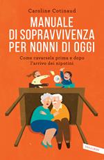 Manuale di sopravvivenza per nonni di oggi. Come cavarsela prima e dopo l'arrivo dei nipotini