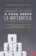 Finalmente ho capito a cosa serve la matematica. Un metodo, un linguaggio e uno strumento per descrivere il mondo, spiegati a tutti con la massima chiarezza