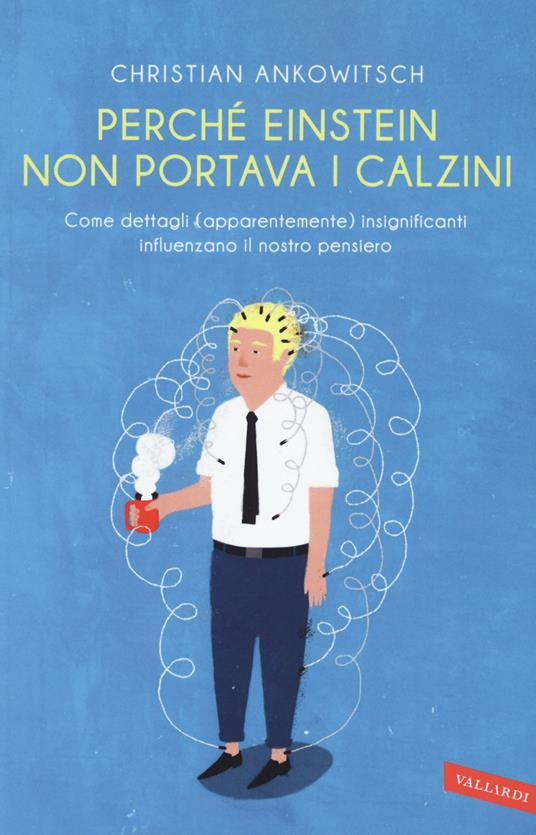 Perché Einstein non portava i calzini. Come dettagli (apparentemente) insignificanti influenzano il nostro pensiero - Christian Ankowitsch - copertina