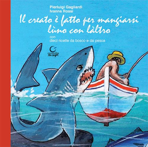 Il creato è fatto per mangiarsi lùno con làltro. Ediz. limitata - Pierluigi Gagliardi,Ivanna Rossi - copertina