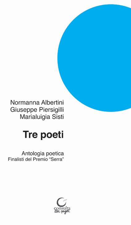 Tre poeti. Antologia poetica. Finalisti del Premio «Serra» - Normanna Albertini,Giuseppe Piersigilli,Marialuigia Sisti - copertina