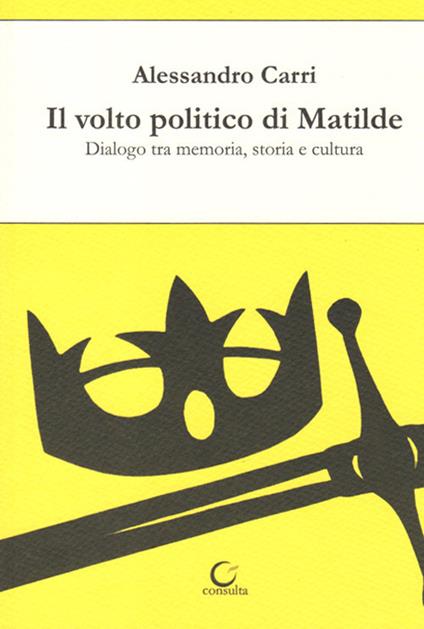 Il volto politico di Matilde. Dialogo tra memoria, storia e cultura - Alessandro Carri - copertina