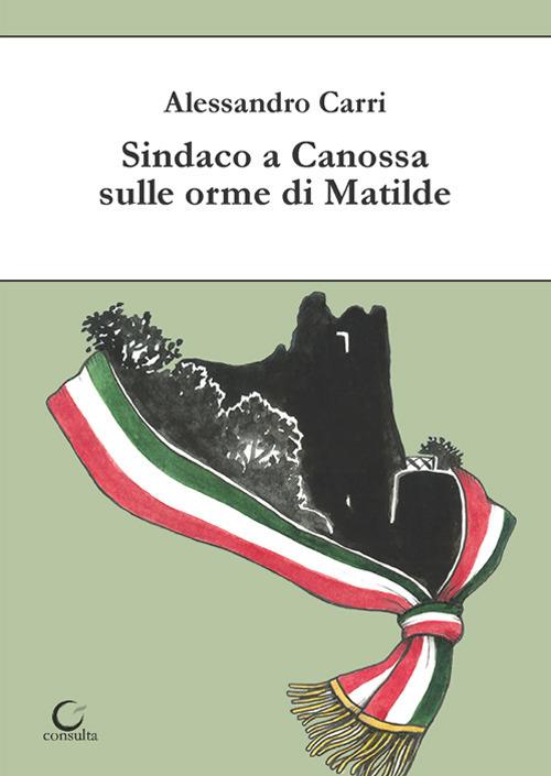 Sindaco a Canossa sulle orme di Matilde. Ediz. illustrata - Alessandro Carri - copertina