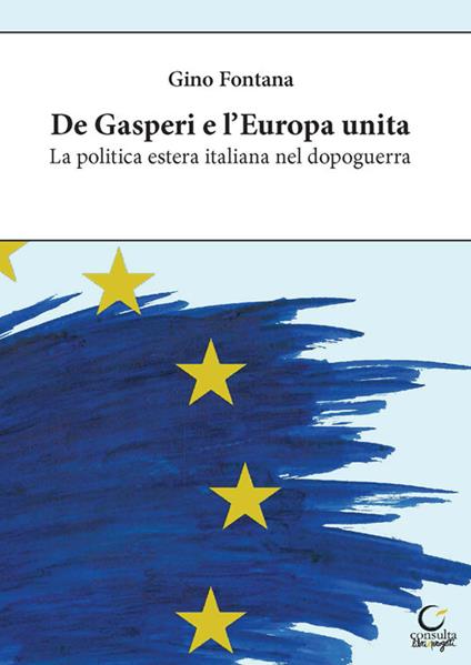 De Gasperi e l'Europa unita. La politica estera italiana nel dopoguerra. Ediz. integrale - Gino Fontana - copertina