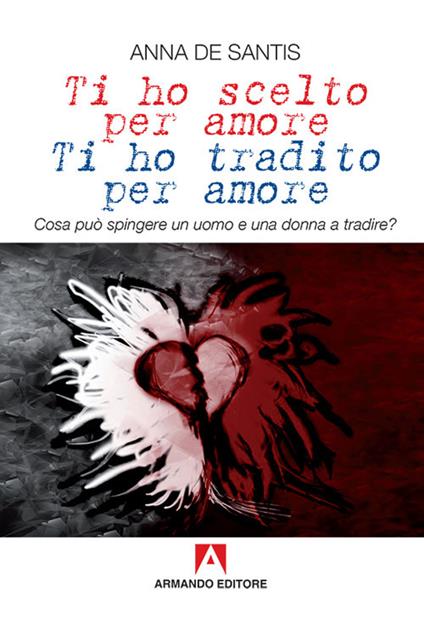 Ti ho scelto per amore, ti ho tradito per amore. Cosa può spingere un uomo e una donna a tradire? - Anna De Santis - copertina