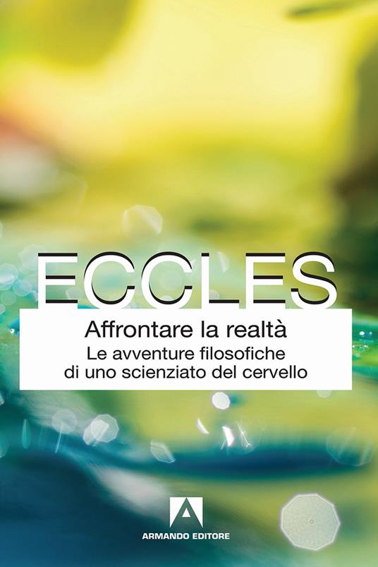 Affrontare la realtà. Le avventure filosofiche di uno scienziato del cervello. Nuova ediz. - John C. Eccles - copertina