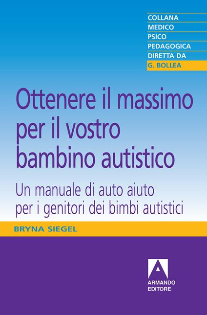 Ottenere il massimo per il vostro bambino autistico. Un manuale di auto aiuto per i genitori dei bimbi autistici - Bryna Siegel - ebook