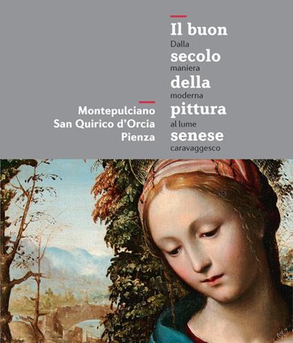 Il buon secolo della pittura senese. Dalla maniera moderna al lume caravaggesco. Montepulciano, San Quirico d'Orcia, Pienza. Catalogo della mostra - copertina