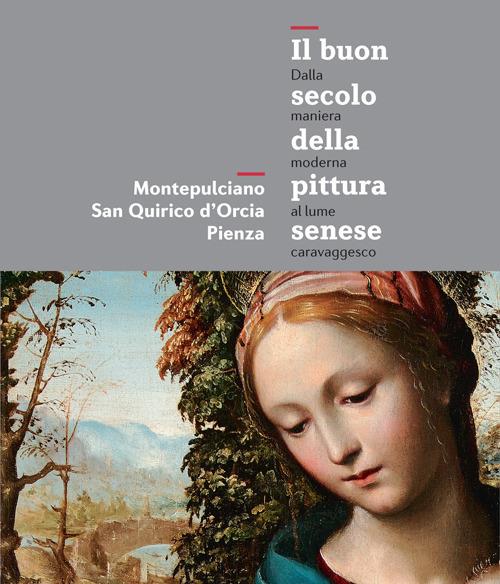 Il buon secolo della pittura senese. Dalla maniera moderna al lume caravaggesco. Montepulciano, San Quirico d'Orcia, Pienza. Catalogo della mostra - copertina