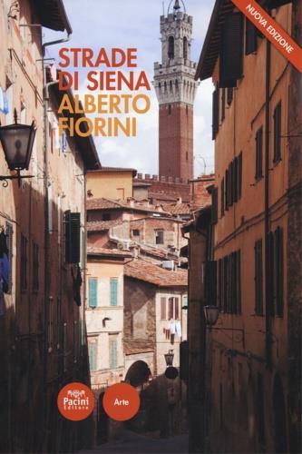 Strade di Siena. Strade, vie, vicoli e piazze raccontano la città, la sua vita, la sua storia. Nuova ediz. - Alberto Fiorini - copertina