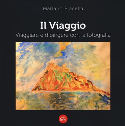 Il viaggio. Viaggiare e dipingere con la fotografia. Ediz. illustrata - Mariano Pracella - copertina