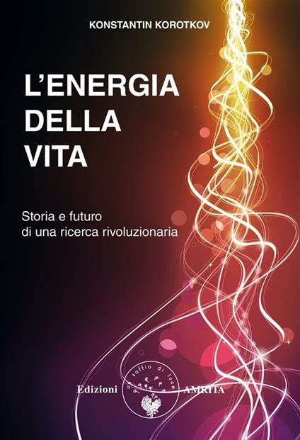 L' energia della vita. Storia e futuro di una ricerca rivoluzionaria - Konstantin Korotkov,Alice Crocella - ebook